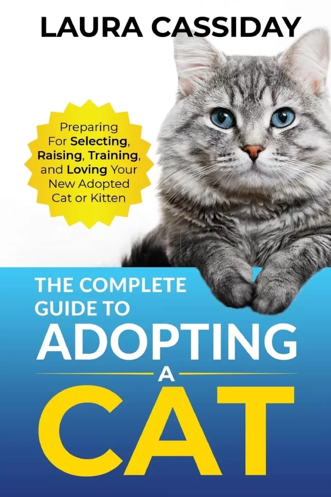 The Complete Guide to Adopting a Cat Preparing for, Selecting, Raising, Training, and Loving Your New Adopted Cat or Kitten